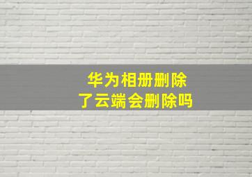 华为相册删除了云端会删除吗