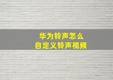 华为铃声怎么自定义铃声视频