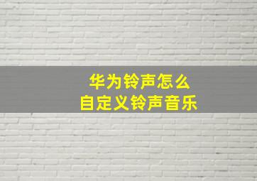 华为铃声怎么自定义铃声音乐