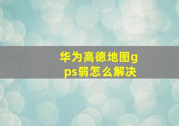 华为高德地图gps弱怎么解决