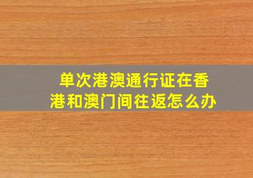 单次港澳通行证在香港和澳门间往返怎么办