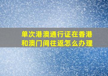 单次港澳通行证在香港和澳门间往返怎么办理