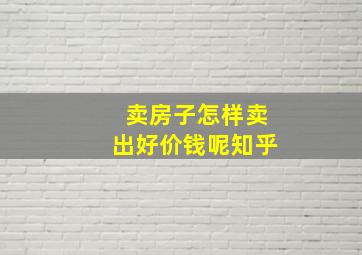 卖房子怎样卖出好价钱呢知乎