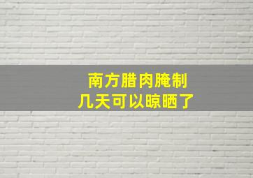 南方腊肉腌制几天可以晾晒了