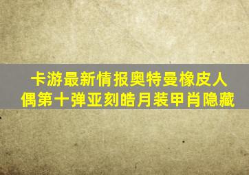 卡游最新情报奥特曼橡皮人偶第十弹亚刻皓月装甲肖隐藏