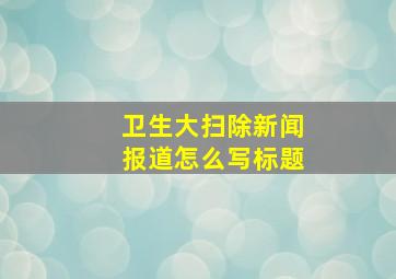 卫生大扫除新闻报道怎么写标题