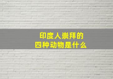 印度人崇拜的四种动物是什么