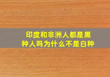 印度和非洲人都是黑种人吗为什么不是白种