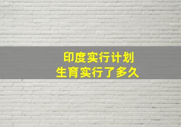 印度实行计划生育实行了多久