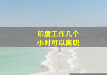 印度工作几个小时可以离职