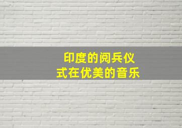 印度的阅兵仪式在优美的音乐