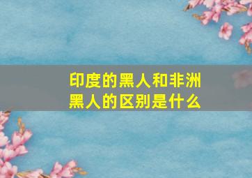 印度的黑人和非洲黑人的区别是什么