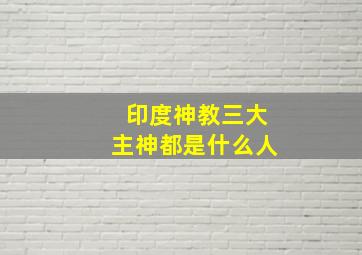 印度神教三大主神都是什么人