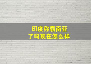 印度称霸南亚了吗现在怎么样