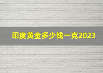 印度黄金多少钱一克2023