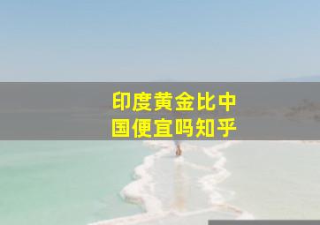 印度黄金比中国便宜吗知乎