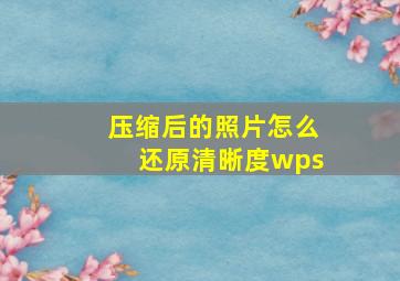 压缩后的照片怎么还原清晰度wps