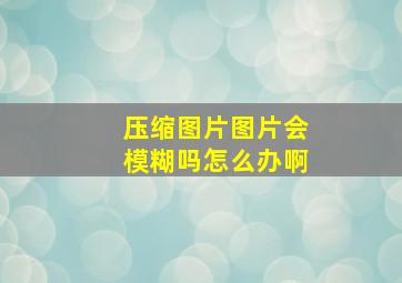 压缩图片图片会模糊吗怎么办啊