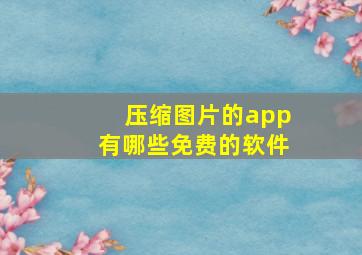 压缩图片的app有哪些免费的软件