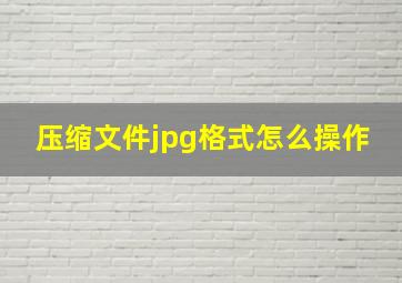 压缩文件jpg格式怎么操作