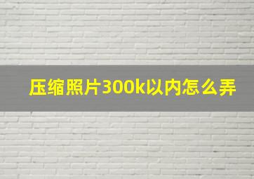 压缩照片300k以内怎么弄