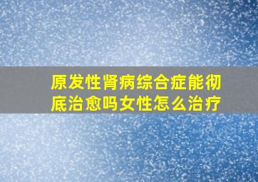 原发性肾病综合症能彻底治愈吗女性怎么治疗