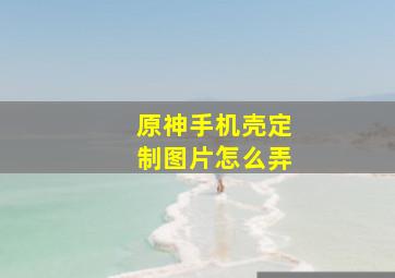 原神手机壳定制图片怎么弄