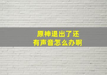 原神退出了还有声音怎么办啊