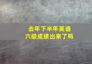 去年下半年英语六级成绩出来了吗