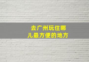 去广州玩住哪儿最方便的地方