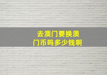 去澳门要换澳门币吗多少钱啊