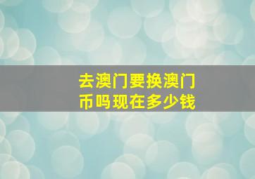 去澳门要换澳门币吗现在多少钱