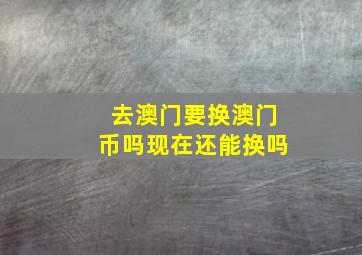 去澳门要换澳门币吗现在还能换吗