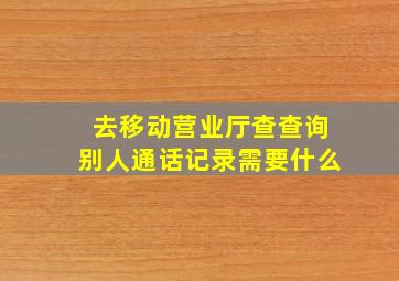 去移动营业厅查查询别人通话记录需要什么