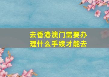 去香港澳门需要办理什么手续才能去