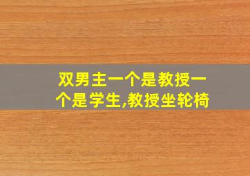 双男主一个是教授一个是学生,教授坐轮椅