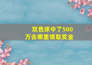 双色球中了500万去哪里领取奖金