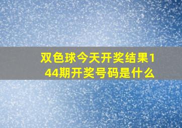 双色球今天开奖结果144期开奖号码是什么