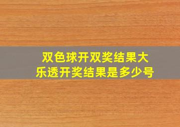 双色球开双奖结果大乐透开奖结果是多少号