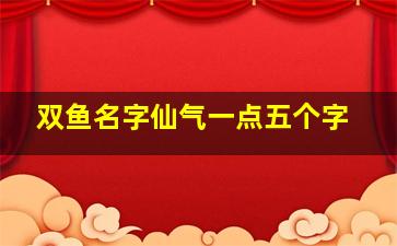 双鱼名字仙气一点五个字