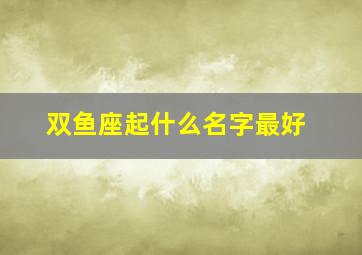 双鱼座起什么名字最好