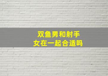 双鱼男和射手女在一起合适吗