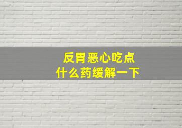 反胃恶心吃点什么药缓解一下