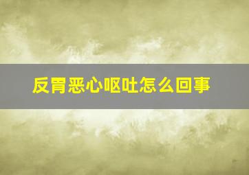 反胃恶心呕吐怎么回事