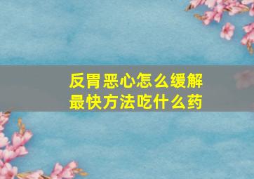 反胃恶心怎么缓解最快方法吃什么药