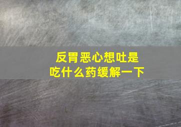 反胃恶心想吐是吃什么药缓解一下