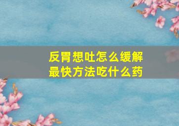 反胃想吐怎么缓解最快方法吃什么药