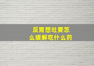 反胃想吐要怎么缓解吃什么药