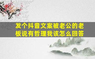 发个抖音文案被老公的老板说有哲理我该怎么回答