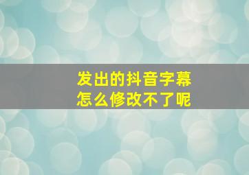 发出的抖音字幕怎么修改不了呢